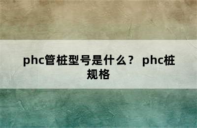 phc管桩型号是什么？ phc桩规格